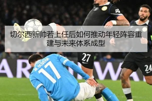切尔西新帅若上任后如何推动年轻阵容重建与未来体系成型