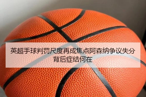 英超手球判罚尺度再成焦点阿森纳争议失分背后症结何在