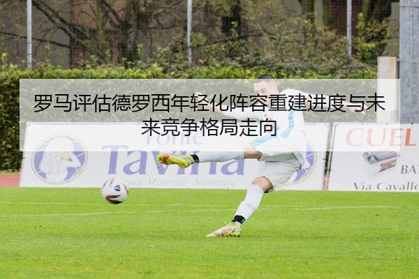 罗马评估德罗西年轻化阵容重建进度与未来竞争格局走向